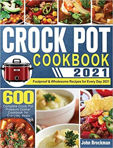Crock Pot Cookbook 2021: 600 Complete Crock Pot Pressure Cooker Cookbook for Everyday Meals Foolproof & Wholesome Recipes for Every Day 2021