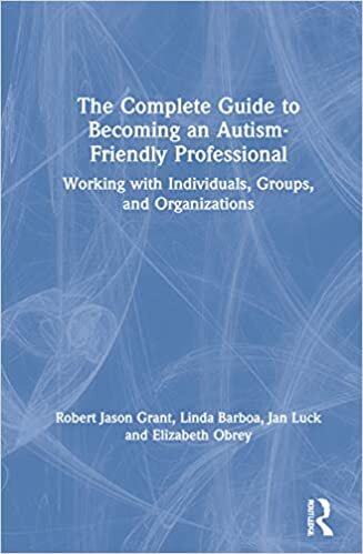 The Complete Guide to Becoming an Autism-friendly Professional: Working With Individuals, Groups, and Organizations