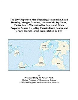 The 2007 Report on Manufacturing Mayonnaise, Salad Dressing, Vinegar, Mustard, Horseradish, Soy Sauce, Tartar Sauce, Worcestershire Sauce, and Other ... and Gravy: World Market Segmentation by City