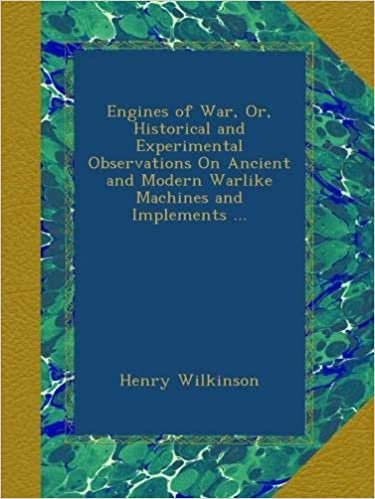 Engines of War, Or, Historical and Experimental Observations On Ancient and Modern Warlike Machines and Implements ...