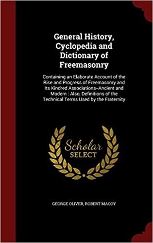 General History, Cyclopedia and Dictionary of Freemasonry: Containing an Elaborate Account of the Rise and Progress of Freemasonry and Its Kindred ... of the Technical Terms Used by the Fraternity