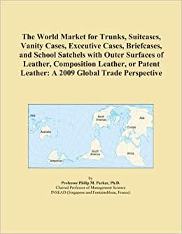 The World Market for Trunks, Suitcases, Vanity Cases, Executive Cases, Briefcases, and School Satchels with Outer Surfaces of Leather, Composition ... Leather: A 2009 Global Trade Perspective