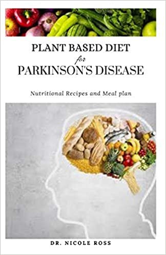PLANT BASED DIET FOR PARKINSON'S DISEASE: A Nutritional Meal Plan, Diet And Cookbook For Managing And Treating Parkinson's Disease