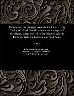 Memoirs of the principal events in the life of Henry Taylor, of North Shields: wherein are interspersed the circumstances that led to the fixing of lights in Hasboro' Gatt, the Godwin, and Sunk Sands