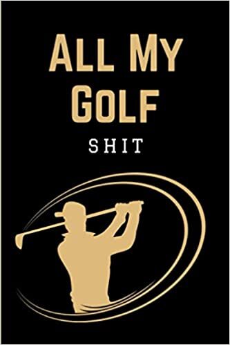 All My Golf Shit: Practical Golfers Journal Notebook | Golfing Log Book | Golf Scoring Book for Tracking Your Game | Funny Unique Gifts for Golf Lovers & Players Men, Women, Teens & Kids