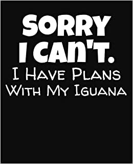 Sorry I Can't I Have Plans With My Iguana: College Ruled Composition Notebook