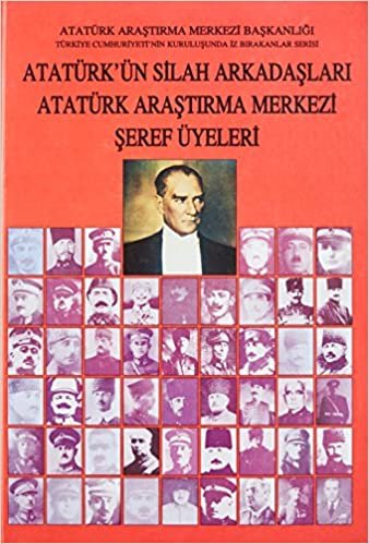 Atatürk'ün Silah Arkadaşları Atatürk Araştırma Merkezi Şeref Üyeleri: Türkiye Cumhuriyeti'nin Kuruluşunda İz Bırakanlar Serisi