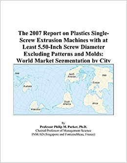 The 2007 Report on Plastics Single-Screw Extrusion Machines with at Least 5.50-Inch Screw Diameter Excluding Patterns and Molds: World Market Segmentation by City