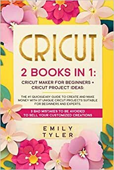 CRICUT: 2 BOOKS IN 1:The #1 Quick&Easy Guide to Create and MAKE MONEY With 37 Unique Cricut Projects Suitable for Beginners and Experts.3 Bad Mistakes to be Avoided to SELL Your Customized Creations.