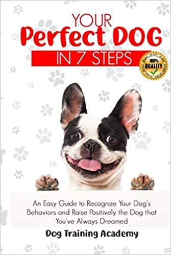 Your Perfect Dog in 7 Steps: An Easy Guide to Recognize Your Dog’s Behaviors and Raise Positively the Dog that You’ve Always Dreamed