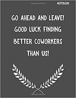 Go Ahead And Leave! Good Luck Finding Better Coworkers Than Us!: Funny Sarcastic Notepads Note Pads for Work and Office, Funny Novelty Gift for Adult, ... Writing and Drawing (Make Work Fun, Band 1)