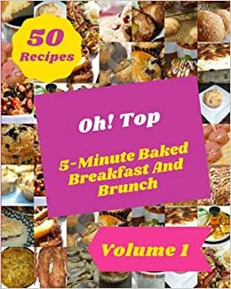 Oh! Top 50 5-Minute Baked Breakfast And Brunch Recipes Volume 1: Save Your Cooking Moments with 5-Minute Baked Breakfast And Brunch Cookbook!