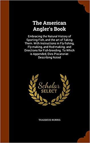 The American Angler's Book: Embracing the Natural History of Sporting Fish, and the art of Taking Them. With Instructions in Fly-fishing, Fly-making, ... Appended, Dies Piscatoriæ: Describing Noted