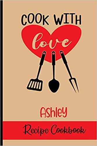 Cook With Love Ashley Recipe Book: Recipe Notebook to Write In, Record Your Treasured Recipes in Your Own Custom Cookbook Journal,Blank Cookbook Journal For Your Favorite Recipes, 6" x 9", 100 Pages
