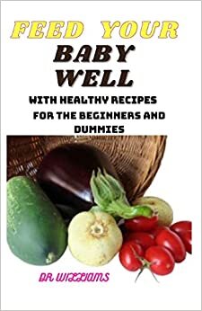 FEED YOUR BABY WELL: THE COMPLETE GUIDE ON HOW TO FEED YOUR BABY WELL WITH ADEQUATE REQUIRED RAPID GROWTH NUTRIENT FOR THE BEGINNERS AND DUMMIES