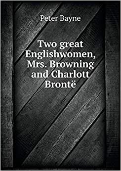 Two Great Englishwomen, Mrs. Browning and Charlott Bronte