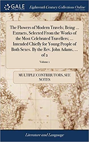 The Flowers of Modern Travels; Being ... Extracts, Selected From the Works of the Most Celebrated Travellers; ... Intended Chiefly for Young People of ... By the Rev. John Adams, ... of 2; Volume 1