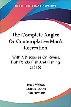 The Complete Angler Or Contemplative Man's Recreation: With A Discourse On Rivers, Fish Ponds, Fish And Fishing (1815)