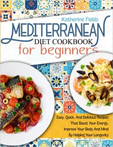 Mediterranean Diet Cookbook For Beginners: Easy, Quick, And Delicious Recipes That Boost Your Energy, Improve Your Body And Mind By Helping Your Longevity