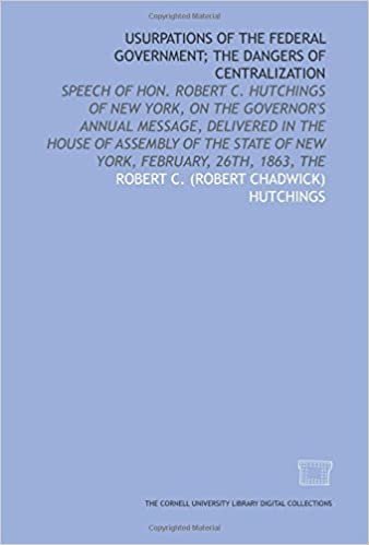 Usurpations of the federal government; the dangers of centralization: speech of Hon. Robert C. Hutchings of New York, on the Governor's annual ... State of New York, February, 26th, 1863, The indir