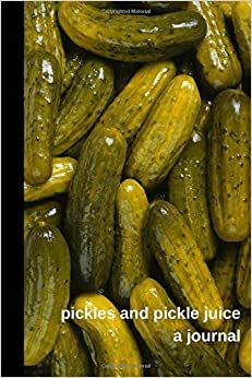 PICKLES AND PICKLE JUICE A JOURNAL: A WRITING JOURNAL FOR PROUD PICKLE LOVERS