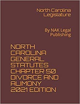 NORTH CAROLINA GENERAL STATUTES CHAPTER 50 DIVORCE AND ALIMONY 2021 EDITION: By NAK Legal Publishing
