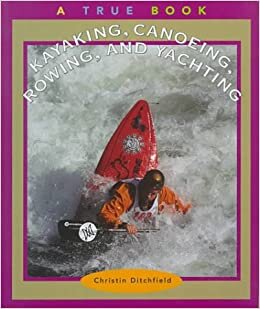 Kayaking, Canoeing, Rowing and Yachting (True Books: Sports)
