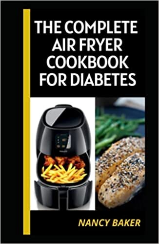 THE COMPLETE AIR FRYER COOKBOOK FOR DIABETES: The Ultimate Guide To Prepare Healthy Air Fried Foods With Over 30 Recipes To Prevent, Manage And Reverse Diabetes