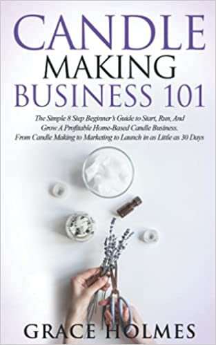 Candle Making Business 101: The Simple 8 Step Beginner's Guide to Start, Run, and Grow a Profitable Home-Based Candle Business. From Candle Making to Marketing to Launch in as little as 30 Days.