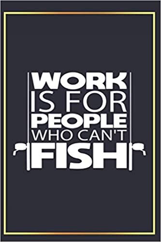 Work Is For People Who Can't Fish: Funny Fishing Gift for Fisherman Dad Grandpa , Fishing Lovers ,Blank Lined Journal Notebook, College Ruled Size ( 6x9 inches ) with 120 Pages, Matte Finish.