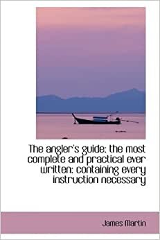 The angler's guide: the most complete and practical ever written: containing every instruction neces