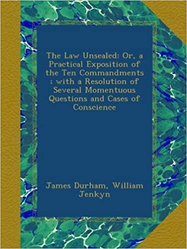 The Law Unsealed: Or, a Practical Exposition of the Ten Commandments ; with a Resolution of Several Momentuous Questions and Cases of Conscience