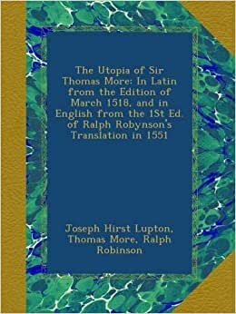 The Utopia of Sir Thomas More: In Latin from the Edition of March 1518, and in English from the 1St Ed. of Ralph Robynson's Translation in 1551