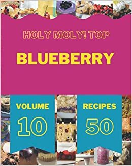 Holy Moly! Top 50 Blueberry Recipes Volume 10: A Blueberry Cookbook You Will Love