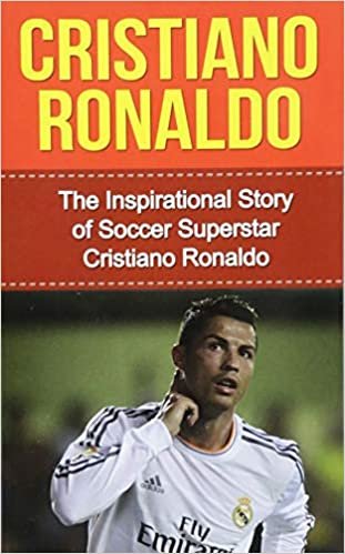 Cristiano Ronaldo: The Inspirational Story of Soccer (Football) Superstar Cristiano Ronaldo (Cristiano Ronaldo Unauthorized Biography, Portugal, Manchester United, Real Madrid, Champions League)