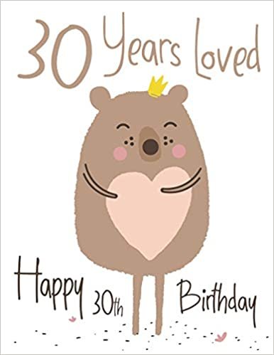 Happy 30th Birthday: 30 Years Loved, Lovable Bear Designed Birthday Book That Can be Used as a Journal or Notebook. Better Than a Birthday Card!