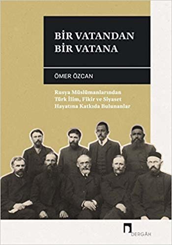 Bir Vatandan Bir Vatana: Rusya Müslümanlarından Türk İlim, Fikir ve Siyaset Hayatına Katkıda Bulunanlar