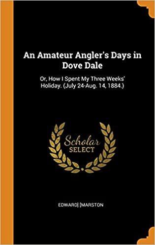 An Amateur Angler's Days in Dove Dale: Or, How I Spent My Three Weeks' Holiday. (July 24-Aug. 14, 1884.)