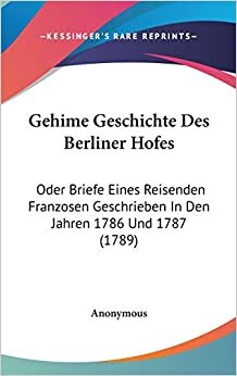 Gehime Geschichte Des Berliner Hofes: Oder Briefe Eines Reisenden Franzosen Geschrieben In Den Jahren 1786 Und 1787 (1789)