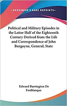 Political and Military Episodes in the Latter Half of the Eighteenth Century Derived from the Life and Correspondence of John Burgoyne, General, State