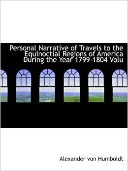 Personal Narrative of Travels to the Equinoctial Regions of America During the Year 1799-1804 Volu