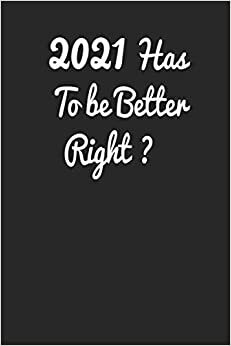 2021 HAS TO BE BETTER, RIGHT?: Lined Notebook / 100 Pages, 6x9, Soft Cover, Matte Finish.: New Year S Eve Funny Pun, new year's notebook, 2021 notebook, journal, diary