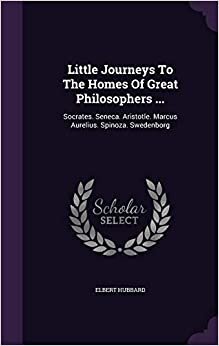 Little Journeys To The Homes Of Great Philosophers ...: Socrates. Seneca. Aristotle. Marcus Aurelius. Spinoza. Swedenborg