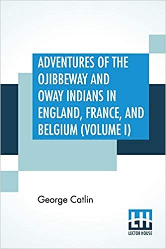 Adventures Of The Ojibbeway And Ioway Indians In England, France, And Belgium (Volume I); Being Notes Of Eight Years' Travels And Residence In Europe With His North American Indian Collection indir