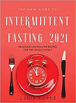 The New Guide to Intermittent Fasting 2021: Delicious and Healthy Recipes for the Whole Family