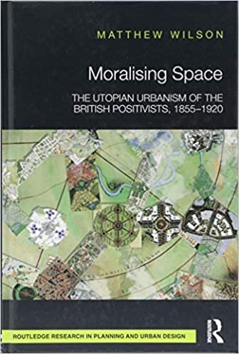 Moralising Space: The Utopian Urbanism of the British Positivists, 1855-1920 (Routledge Research in Planning and Urban Design)