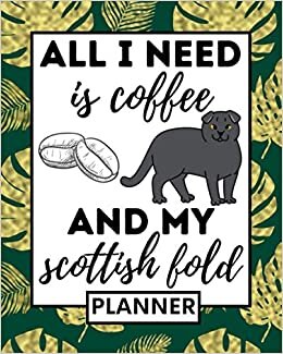 All I Need Is Coffee And My Scottish Fold: Planner, Undated 1-Year Daily, Weekly & Monthly Organizer For Any Year, Funny Scottish Fold Lovers Gift Idea For Women Or Men