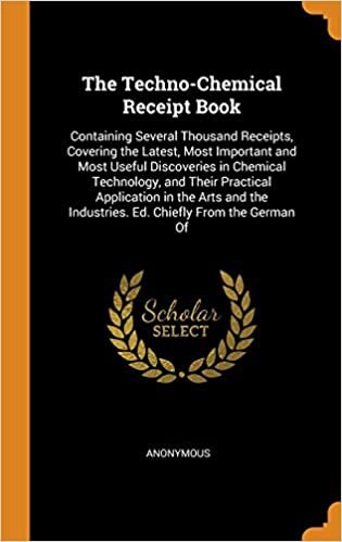The Techno-Chemical Receipt Book: Containing Several Thousand Receipts, Covering the Latest, Most Important and Most Useful Discoveries in Chemical ... Industries. Ed. Chiefly From the German Of