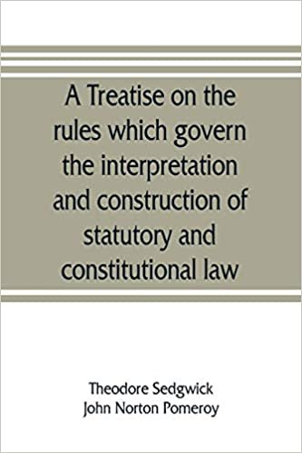 A treatise on the rules which govern the interpretation and construction of statutory and constitutional law