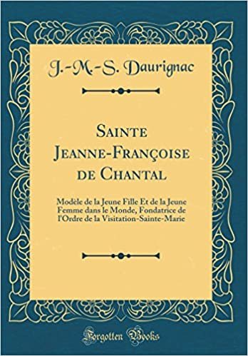 Sainte Jeanne-Françoise de Chantal: Modèle de la Jeune Fille Et de la Jeune Femme dans le Monde, Fondatrice de l'Ordre de la Visitation-Sainte-Marie (Classic Reprint)